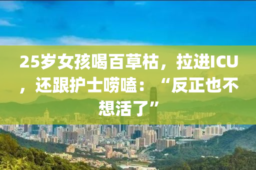 25歲女孩喝百草枯，拉進(jìn)ICU，還跟護(hù)士嘮嗑：“反正也不想活了”