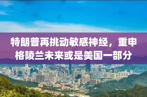 特朗普再挑動敏感神經(jīng)，重申格陵蘭未來或是美國一部分