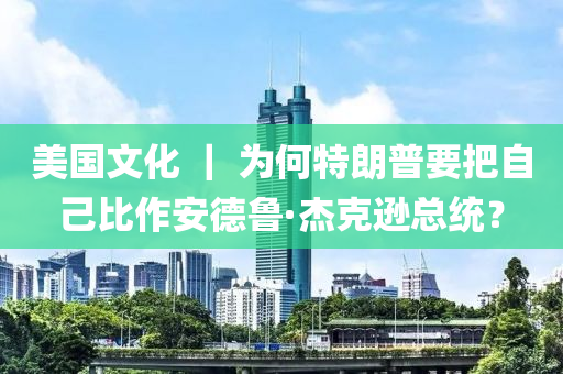 美國文化 ｜ 為何特朗普要把自己比作安德魯·杰克遜總統(tǒng)？