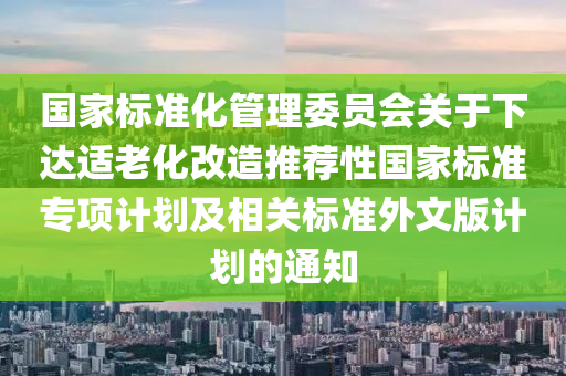 國家標準化管理委員會關于下達適老化改造推薦性國家標準專項計劃及相關標準外文版計劃的通知