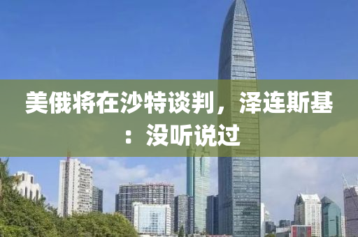 美俄將在沙特談判，澤連斯基：沒聽說過