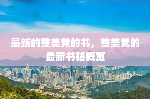 最新的贊美黨的書，贊美黨的最新書籍概覽