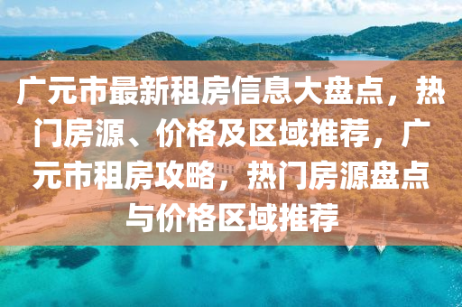 廣元市最新租房信息大盤點(diǎn)，熱門房源、價(jià)格及區(qū)域推薦，廣元市租房攻略，熱門房源盤點(diǎn)與價(jià)格區(qū)域推薦