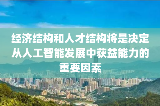 經(jīng)濟結(jié)構(gòu)和人才結(jié)構(gòu)將是決定從人工智能發(fā)展中獲益能力的重要因素