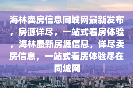 海林賣房信息同城網(wǎng)最新發(fā)布，房源詳盡，一站式看房體驗，海林最新房源信息，詳盡賣房信息，一站式看房體驗盡在同城網(wǎng)