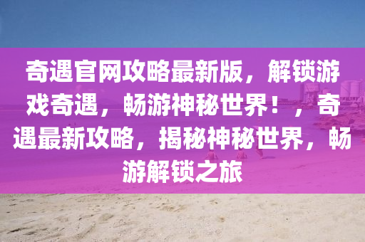 奇遇官網(wǎng)攻略最新版，解鎖游戲奇遇，暢游神秘世界！，奇遇最新攻略，揭秘神秘世界，暢游解鎖之旅
