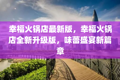幸福火鍋店最新版，幸?；疱伒耆律?jí)版，味蕾盛宴新篇章