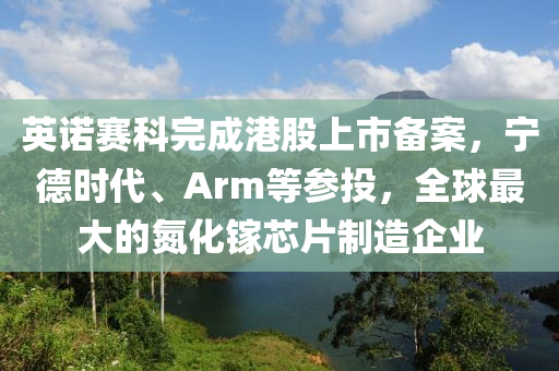 英諾賽科完成港股上市備案，寧德時(shí)代、Arm等參投，全球最大的氮化鎵芯片制造企業(yè)
