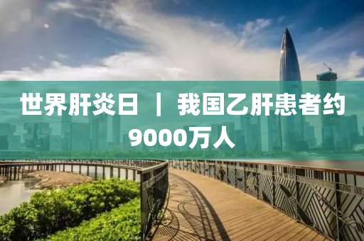 世界肝炎日 ｜ 我國乙肝患者約9000萬人