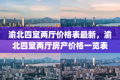 渝北四室兩廳價(jià)格表最新，渝北四室兩廳房產(chǎn)價(jià)格一覽表