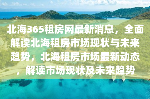 北海365租房網最新消息，全面解讀北海租房市場現狀與未來趨勢，北海租房市場最新動態(tài)，解讀市場現狀及未來趨勢