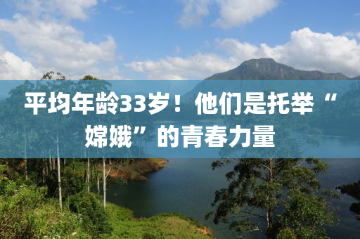 平均年齡33歲！他們是托舉“嫦娥”的青春力量