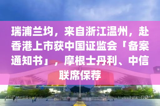 瑞浦蘭均，來自浙江溫州，赴香港上市獲中國證監(jiān)會(huì)「?jìng)浒竿ㄖ獣梗Ω康だ⒅行怕?lián)席保薦
