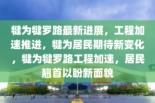 犍為犍羅路最新進(jìn)展，工程加速推進(jìn)，犍為居民期待新變化，犍為犍羅路工程加速，居民翹首以盼新面貌