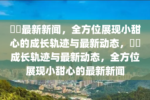 咘咘最新新聞，全方位展現(xiàn)小甜心的成長(zhǎng)軌跡與最新動(dòng)態(tài)，咘咘成長(zhǎng)軌跡與最新動(dòng)態(tài)，全方位展現(xiàn)小甜心的最新新聞
