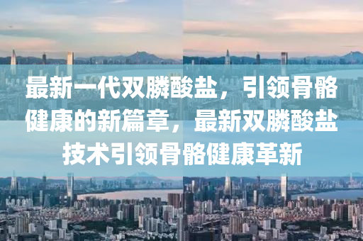 最新一代雙膦酸鹽，引領(lǐng)骨骼健康的新篇章，最新雙膦酸鹽技術(shù)引領(lǐng)骨骼健康革新