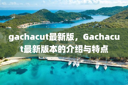 gachacut最新版，Gachacut最新版本的介紹與特點(diǎn)
