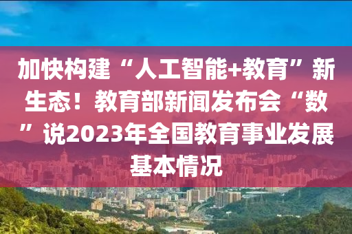 加快構(gòu)建“人工智能+教育”新生態(tài)！教育部新聞發(fā)布會(huì)“數(shù)”說(shuō)2023年全國(guó)教育事業(yè)發(fā)展基本情況