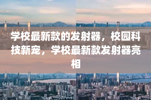 學(xué)校最新款的發(fā)射器，校園科技新寵，學(xué)校最新款發(fā)射器亮相