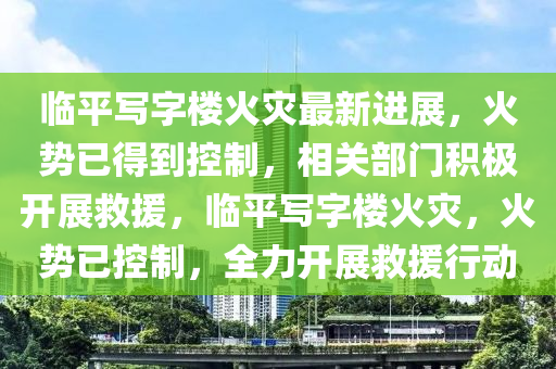 臨平寫(xiě)字樓火災(zāi)最新進(jìn)展，火勢(shì)已得到控制，相關(guān)部門(mén)積極開(kāi)展救援，臨平寫(xiě)字樓火災(zāi)，火勢(shì)已控制，全力開(kāi)展救援行動(dòng)