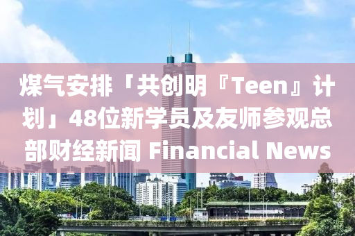 煤氣安排「共創(chuàng)明『Teen』計劃」48位新學員及友師參觀總部財經(jīng)新聞 Financial News