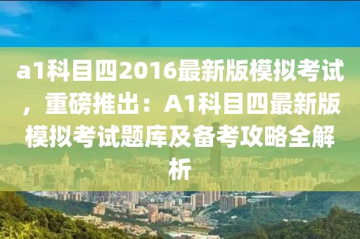 a1科目四2016最新版模擬考試，重磅推出：A1科目四最新版模擬考試題庫及備考攻略全解析