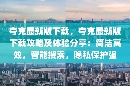 夸克最新版下載，夸克最新版下載攻略及體驗(yàn)分享：簡潔高效，智能搜索，隱私保護(hù)強(qiáng)