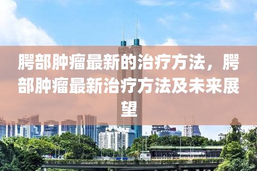 腭部腫瘤最新的治療方法，腭部腫瘤最新治療方法及未來(lái)展望