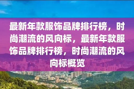 最新年款服飾品牌排行榜，時(shí)尚潮流的風(fēng)向標(biāo)，最新年款服飾品牌排行榜，時(shí)尚潮流的風(fēng)向標(biāo)概覽