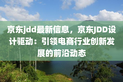 京東jdd最新信息，京東JDD設(shè)計驅(qū)動：引領(lǐng)電商行業(yè)創(chuàng)新發(fā)展的前沿動態(tài)