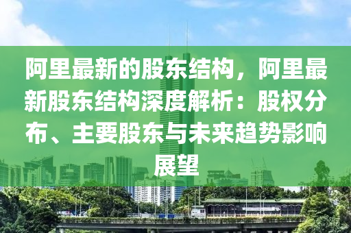 阿里最新的股東結(jié)構(gòu)，阿里最新股東結(jié)構(gòu)深度解析：股權(quán)分布、主要股東與未來趨勢影響展望