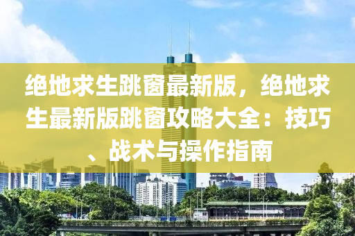 絕地求生跳窗最新版，絕地求生最新版跳窗攻略大全：技巧、戰(zhàn)術與操作指南