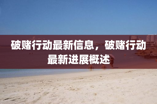 破賭行動(dòng)最新信息，破賭行動(dòng)最新進(jìn)展概述