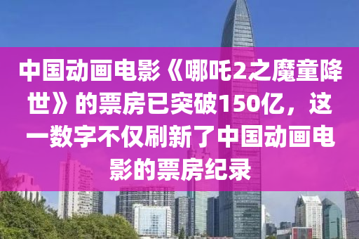 中國動(dòng)畫電影《哪吒2之魔童降世》的票房已突破150億，這一數(shù)字不僅刷新了中國動(dòng)畫電影的票房紀(jì)錄