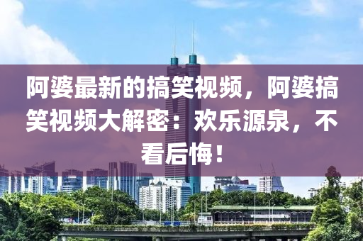 阿婆最新的搞笑視頻，阿婆搞笑視頻大解密：歡樂(lè)源泉，不看后悔！