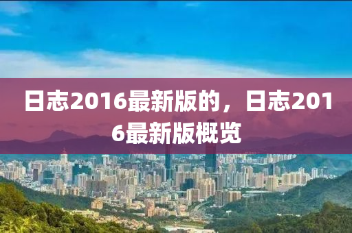 日志2016最新版的，日志2016最新版概覽