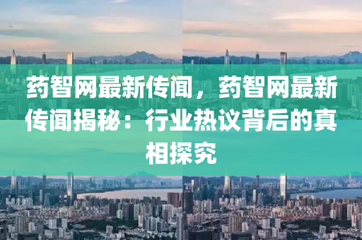 藥智網(wǎng)最新傳聞，藥智網(wǎng)最新傳聞揭秘：行業(yè)熱議背后的真相探究