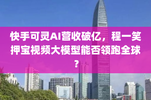 快手可靈AI營收破億，程一笑押寶視頻大模型能否領(lǐng)跑全球？