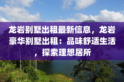 龍巖別墅出租最新信息，龍巖豪華別墅出租：品味舒適生活，探索理想居所