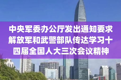 中央軍委辦公廳發(fā)出通知要求解放軍和武警部隊(duì)傳達(dá)學(xué)習(xí)十四屆全國(guó)人大三次會(huì)議精神