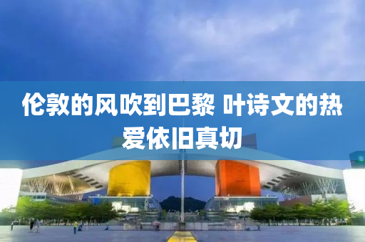 倫敦的風(fēng)吹到巴黎 葉詩(shī)文的熱愛依舊真切