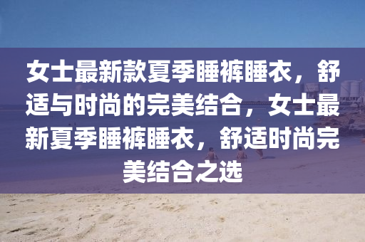 女士最新款夏季睡褲睡衣，舒適與時尚的完美結(jié)合，女士最新夏季睡褲睡衣，舒適時尚完美結(jié)合之選