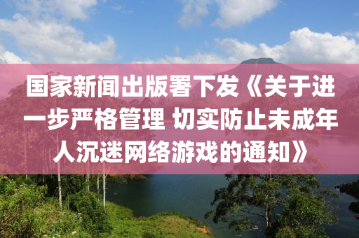 國(guó)家新聞出版署下發(fā)《關(guān)于進(jìn)一步嚴(yán)格管理 切實(shí)防止未成年人沉迷網(wǎng)絡(luò)游戲的通知》