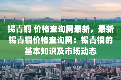 錫青銅 價格查詢網(wǎng)最新，最新錫青銅價格查詢網(wǎng)：錫青銅的基本知識及市場動態(tài)
