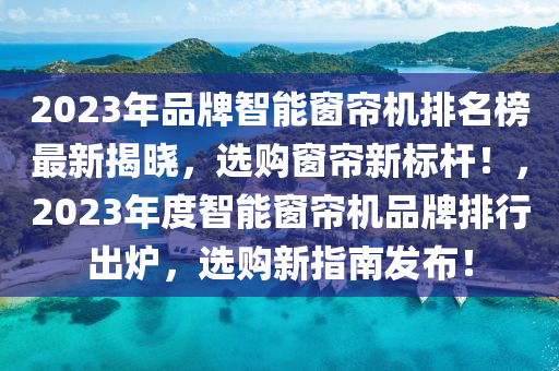 2023年品牌智能窗簾機排名榜最新揭曉，選購窗簾新標桿！，2023年度智能窗簾機品牌排行出爐，選購新指南發(fā)布！