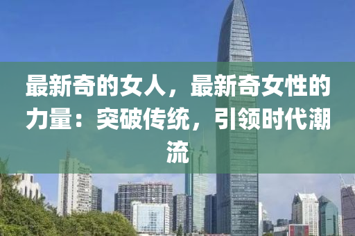 最新奇的女人，最新奇女性的力量：突破傳統(tǒng)，引領(lǐng)時代潮流
