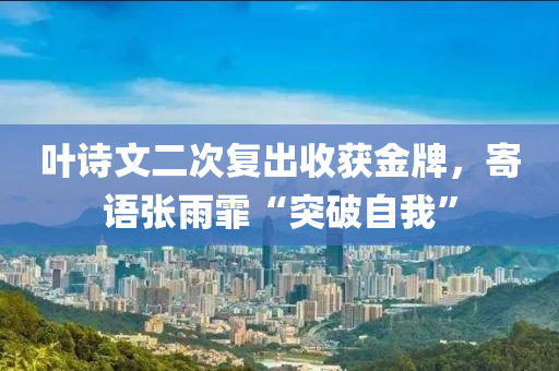 葉詩(shī)文二次復(fù)出收獲金牌，寄語(yǔ)張雨霏“突破自我”