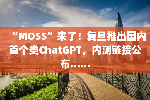 “MOSS”來(lái)了！復(fù)旦推出國(guó)內(nèi)首個(gè)類ChatGPT，內(nèi)測(cè)鏈接公布……