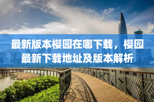最新版本櫻園在哪下載，櫻園最新下載地址及版本解析