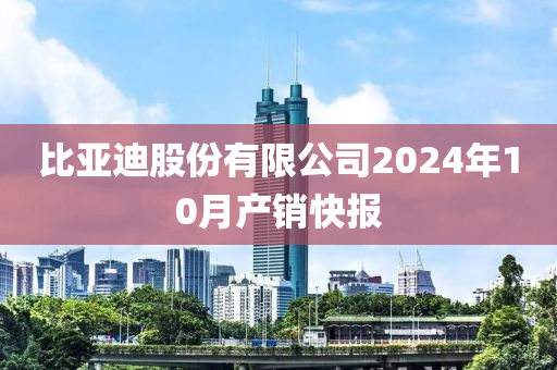 比亞迪股份有限公司2024年10月產(chǎn)銷快報(bào)